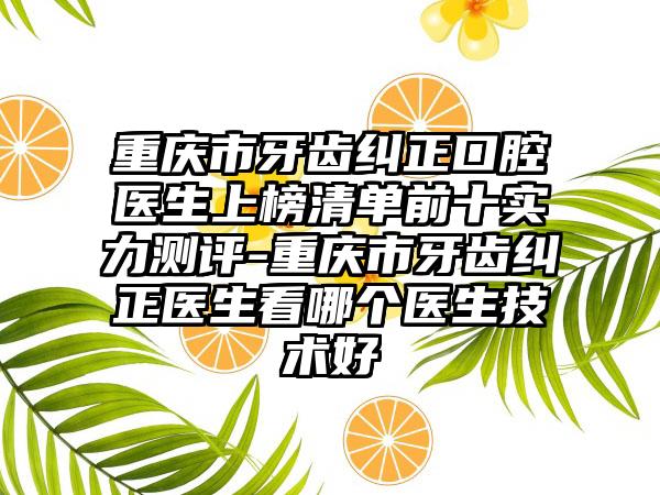 重庆市牙齿纠正口腔医生上榜清单前十实力测评-重庆市牙齿纠正医生看哪个医生技术好