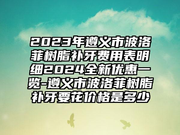 2023年遵义市波洛菲树脂补牙费用表明细2024全新优惠一览-遵义市波洛菲树脂补牙要花价格是多少