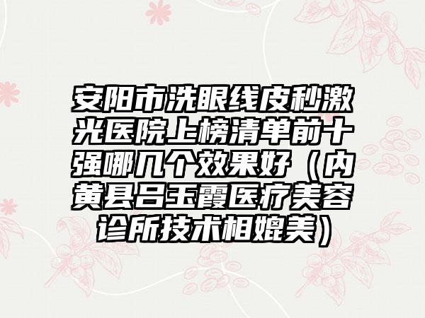 安阳市洗眼线皮秒激光医院上榜清单前十强哪几个效果好（内黄县吕玉霞医疗美容诊所技术相媲美）