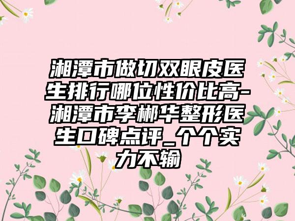 湘潭市做切双眼皮医生排行哪位性价比高-湘潭市李郴华整形医生口碑点评_个个实力不输