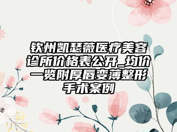 钦州凯瑟薇医疗美容诊所价格表公开_均价一览附厚唇变薄整形手术案例