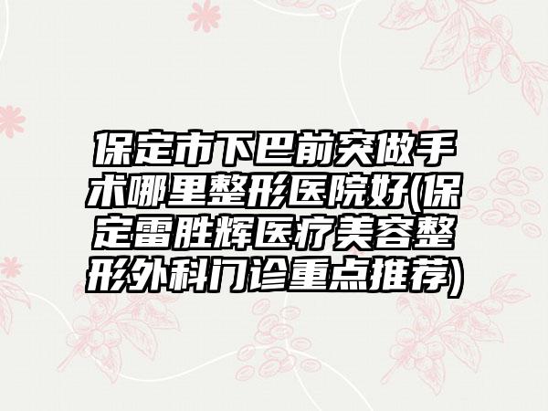 保定市下巴前突做手术哪里整形医院好(保定雷胜辉医疗美容整形外科门诊重点推荐)