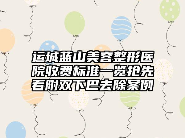 运城蓝山美容整形医院收费标准一览抢先看附双下巴去除案例