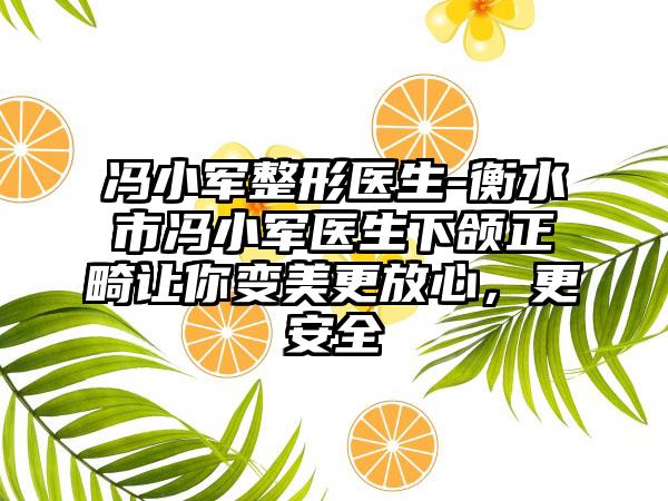 冯小军整形医生-衡水市冯小军医生下颌正畸让你变美更放心，更安全