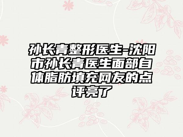 孙长青整形医生-沈阳市孙长青医生面部自体脂肪填充网友的点评亮了