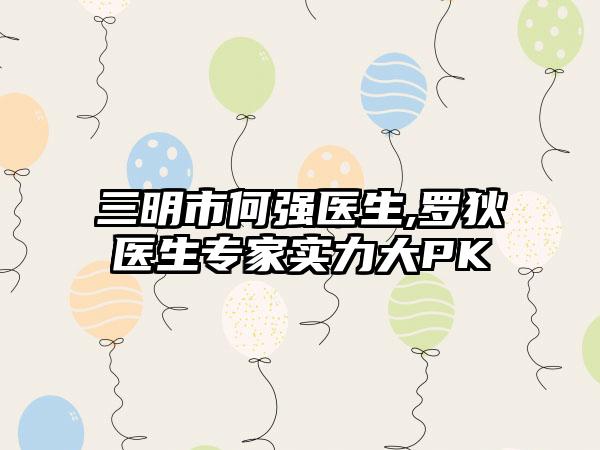 三明市何强医生,罗狄医生专家实力大PK