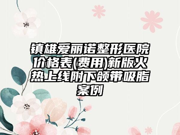 镇雄爱丽诺整形医院价格表(费用)新版火热上线附下颌带吸脂案例