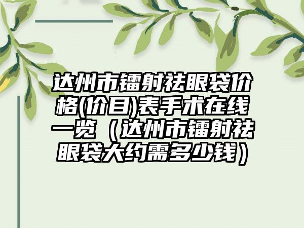 达州市镭射祛眼袋价格(价目)表手术在线一览（达州市镭射祛眼袋大约需多少钱）