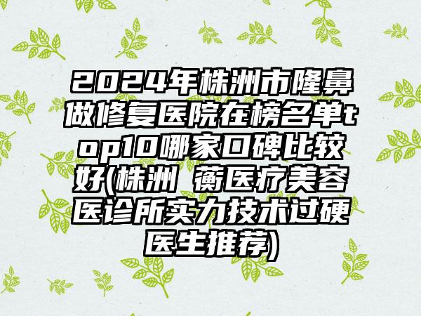 2024年株洲市隆鼻做修复医院在榜名单top10哪家口碑比较好(株洲渏蘅医疗美容医诊所实力技术过硬医生推荐)