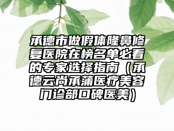 承德市做假体隆鼻修复医院在榜名单必看的专家选择指南（承德云尚承蒲医疗美容门诊部口碑医美）