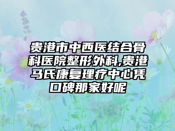 贵港市中西医结合骨科医院整形外科,贵港马氏康复理疗中心凭口碑那家好呢