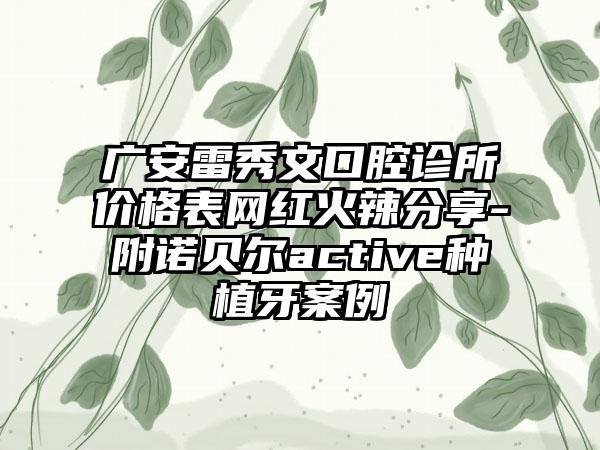 广安雷秀文口腔诊所价格表网红火辣分享-附诺贝尔active种植牙案例