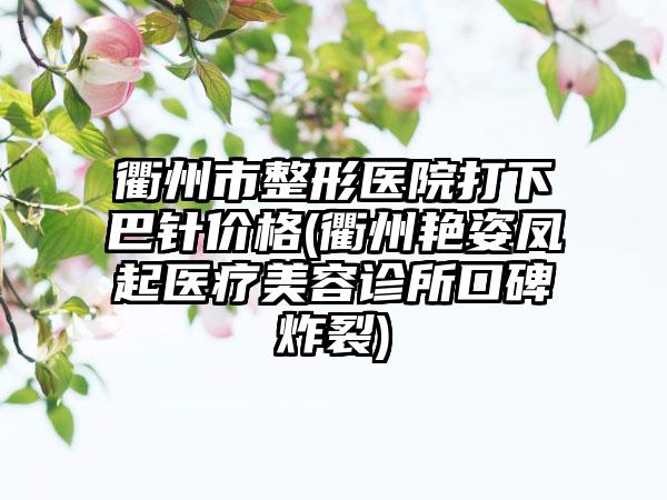 衢州市整形医院打下巴针价格(衢州艳姿凤起医疗美容诊所口碑炸裂)