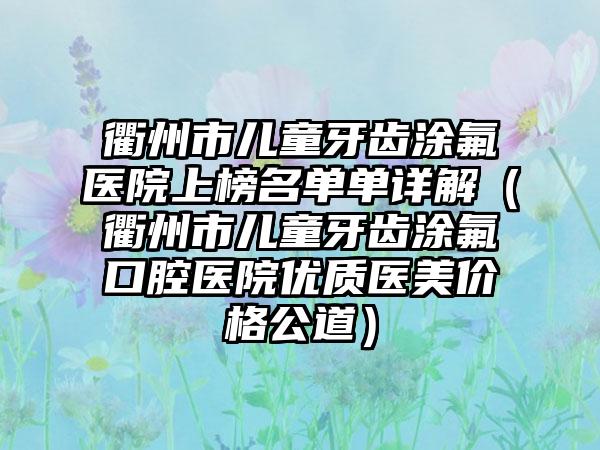 衢州市儿童牙齿涂氟医院上榜名单单详解（衢州市儿童牙齿涂氟口腔医院优质医美价格公道）