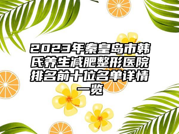 2023年秦皇岛市韩氏养生减肥整形医院排名前十位名单详情一览