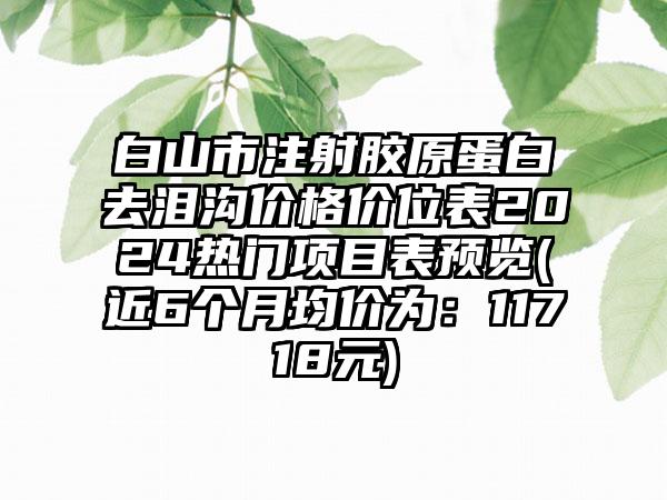 白山市注射胶原蛋白去泪沟价格价位表2024热门项目表预览(近6个月均价为：11718元)