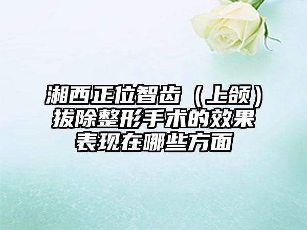 湘西正位智齿（上颌）拔除整形手术的效果表现在哪些方面