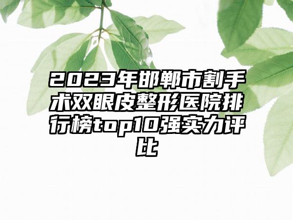 2023年邯郸市割手术双眼皮整形医院排行榜top10强实力评比