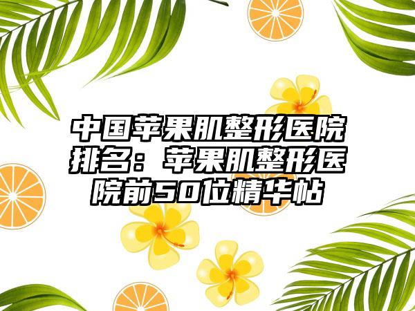 中国苹果肌整形医院排名：苹果肌整形医院前50位精华帖