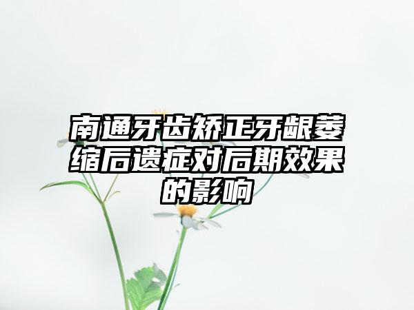 南通牙齿矫正牙龈萎缩后遗症对后期效果的影响