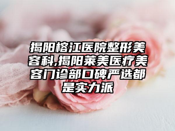 揭阳榕江医院整形美容科,揭阳莱美医疗美容门诊部口碑严选都是实力派