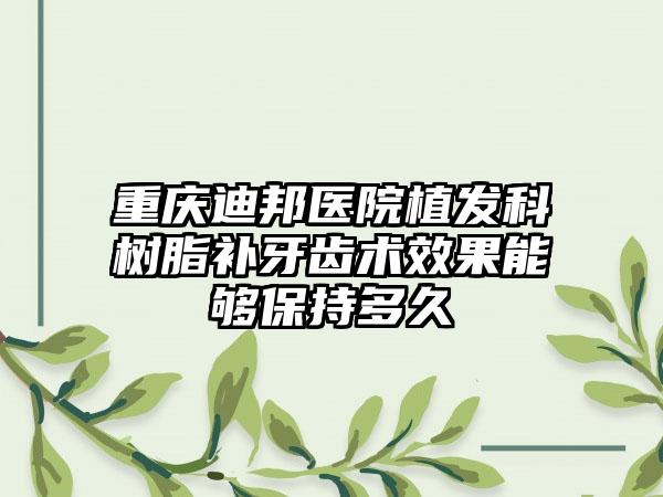 重庆迪邦医院植发科树脂补牙齿术效果能够保持多久