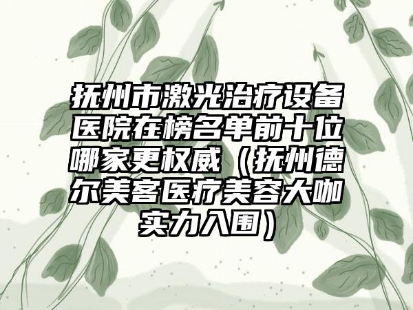 抚州市激光治疗设备医院在榜名单前十位哪家更权威（抚州德尔美客医疗美容大咖实力入围）