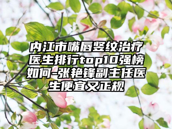 内江市嘴唇竖纹治疗医生排行top10强榜如何-张艳锋副主任医生便宜又正规