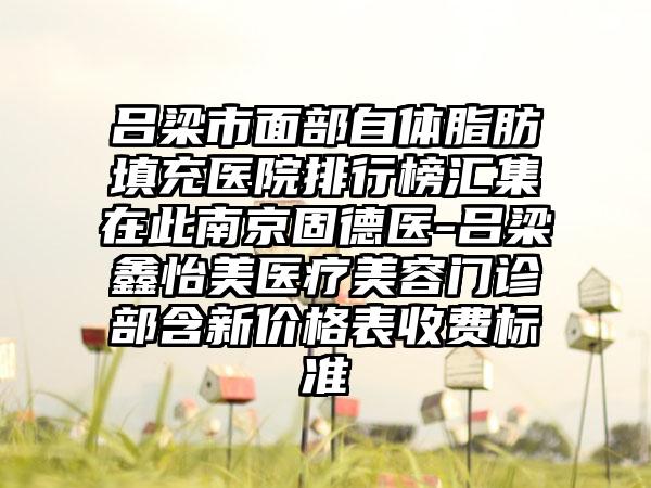 吕梁市面部自体脂肪填充医院排行榜汇集在此南京固德医-吕梁鑫怡美医疗美容门诊部含新价格表收费标准