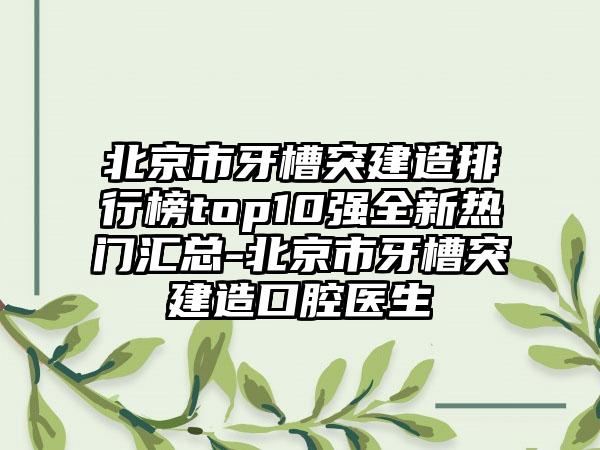 北京市牙槽突建造排行榜top10强全新热门汇总-北京市牙槽突建造口腔医生