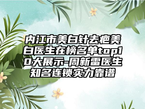 内江市美白针去疤美白医生在榜名单top10大展示-周新雷医生知名连锁实力靠谱