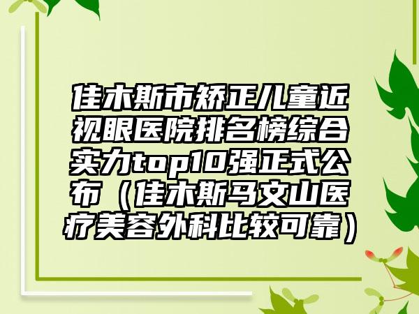 佳木斯市矫正儿童近视眼医院排名榜综合实力top10强正式公布（佳木斯马文山医疗美容外科比较可靠）