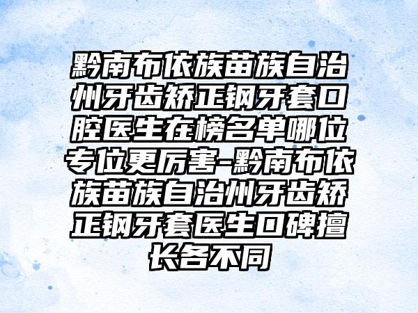 黔南布依族苗族自治州牙齿矫正钢牙套口腔医生在榜名单哪位专位更厉害-黔南布依族苗族自治州牙齿矫正钢牙套医生口碑擅长各不同