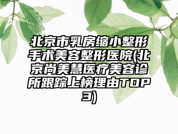 北京市乳房缩小整形手术美容整形医院(北京尚美慧医疗美容诊所跟踪上榜理由TOP3)