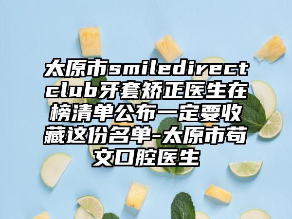 太原市smiledirectclub牙套矫正医生在榜清单公布一定要收藏这份名单-太原市苟文口腔医生