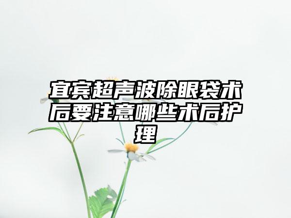 宜宾超声波除眼袋术后要注意哪些术后护理