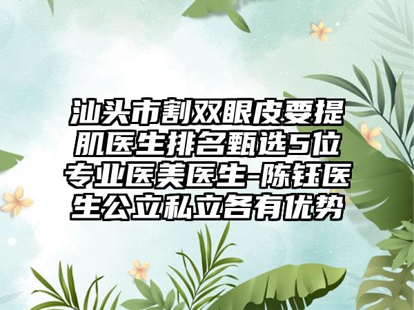 汕头市割双眼皮要提肌医生排名甄选5位专业医美医生-陈钰医生公立私立各有优势