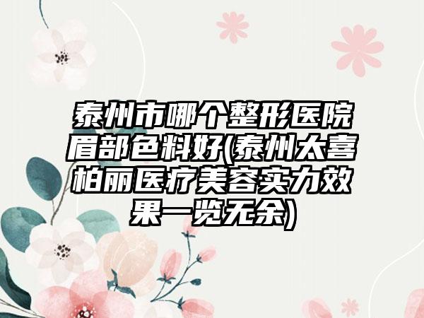 泰州市哪个整形医院眉部色料好(泰州太喜柏丽医疗美容实力效果一览无余)