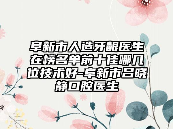 阜新市人造牙龈医生在榜名单前十佳哪几位技术好-阜新市吕晓静口腔医生