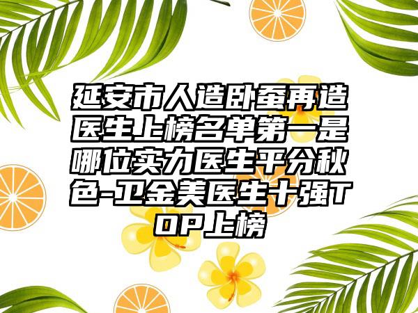 延安市人造卧蚕再造医生上榜名单第一是哪位实力医生平分秋色-卫金美医生十强TOP上榜