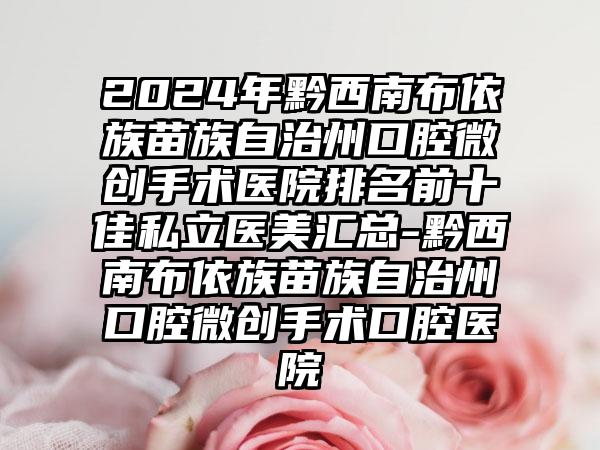 2024年黔西南布依族苗族自治州口腔微创手术医院排名前十佳私立医美汇总-黔西南布依族苗族自治州口腔微创手术口腔医院