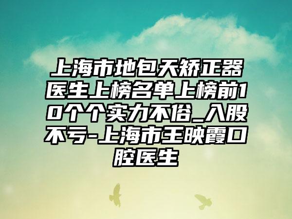 上海市地包天矫正器医生上榜名单上榜前10个个实力不俗_入股不亏-上海市王映霞口腔医生