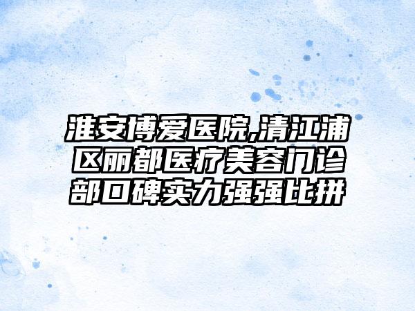 淮安博爱医院,清江浦区丽都医疗美容门诊部口碑实力强强比拼