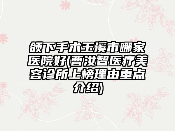 颌下手术玉溪市哪家医院好(曹汝智医疗美容诊所上榜理由重点介绍)