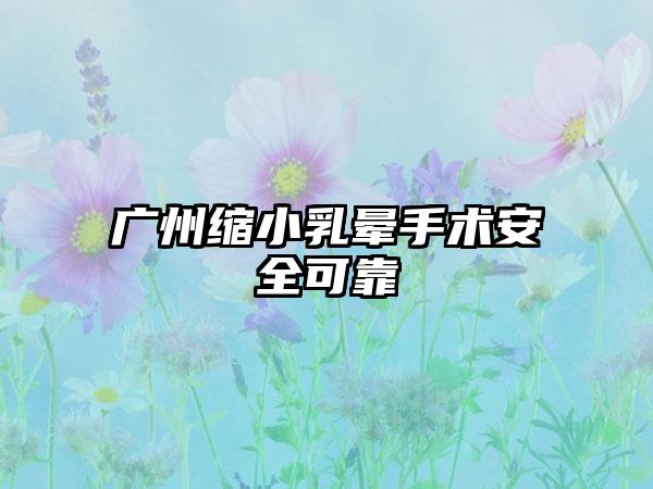 广州缩小乳晕手术安全可靠