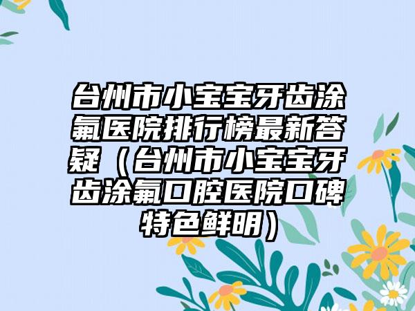 台州市小宝宝牙齿涂氟医院排行榜最新答疑（台州市小宝宝牙齿涂氟口腔医院口碑特色鲜明）