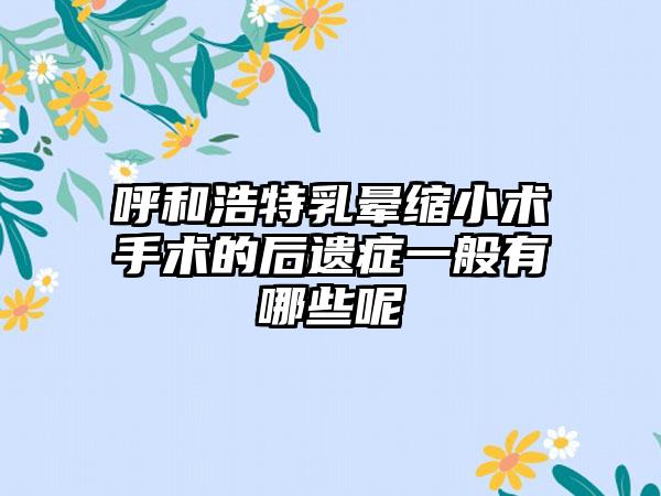 呼和浩特乳晕缩小术手术的后遗症一般有哪些呢