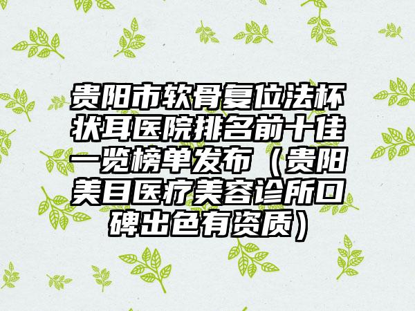 贵阳市软骨复位法杯状耳医院排名前十佳一览榜单发布（贵阳美目医疗美容诊所口碑出色有资质）