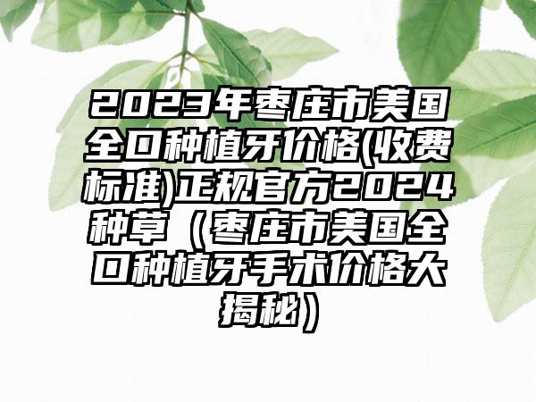 2023年枣庄市美国全口种植牙价格(收费标准)正规官方2024种草（枣庄市美国全口种植牙手术价格大揭秘）