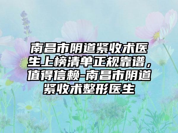 南昌市阴道紧收术医生上榜清单正规靠谱，值得信赖-南昌市阴道紧收术整形医生